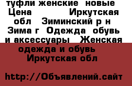 туфли женские, новые › Цена ­ 1 000 - Иркутская обл., Зиминский р-н, Зима г. Одежда, обувь и аксессуары » Женская одежда и обувь   . Иркутская обл.